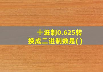 十进制0.625转换成二进制数是( )